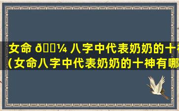 女命 🌼 八字中代表奶奶的十神（女命八字中代表奶奶的十神有哪些）